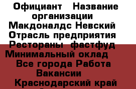 Официант › Название организации ­ Макдоналдс Невский › Отрасль предприятия ­ Рестораны, фастфуд › Минимальный оклад ­ 1 - Все города Работа » Вакансии   . Краснодарский край,Армавир г.